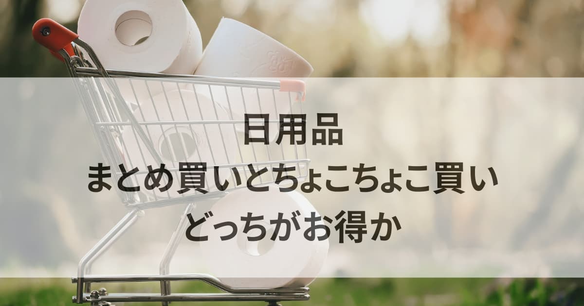 日用品まとめ買いとちょこちょこ買いどっちがお得か